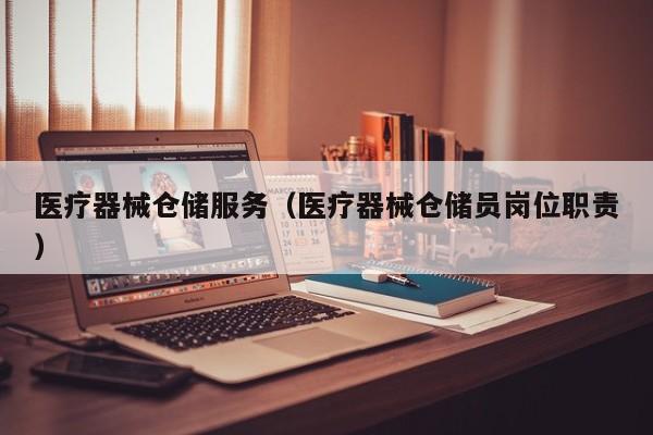 医疗器械仓储服务（医疗器械仓储员岗位职责）