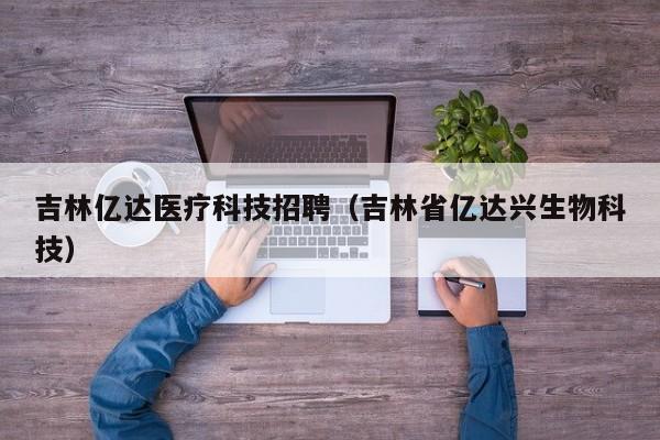 吉林亿达医疗科技招聘（吉林省亿达兴生物科技）