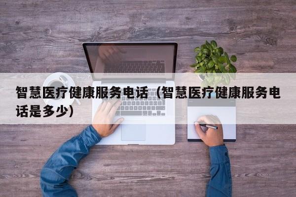 智慧医疗健康服务电话（智慧医疗健康服务电话是多少）