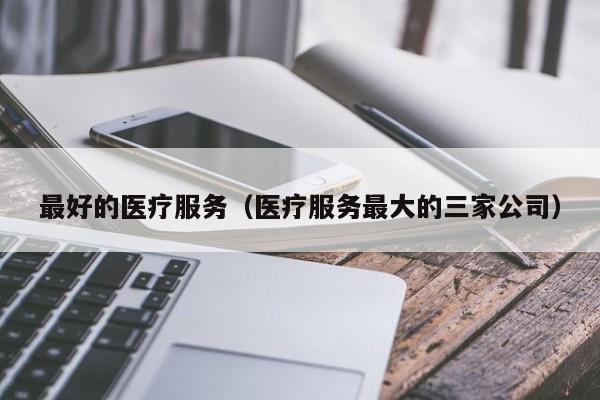 最好的医疗服务（医疗服务最大的三家公司）